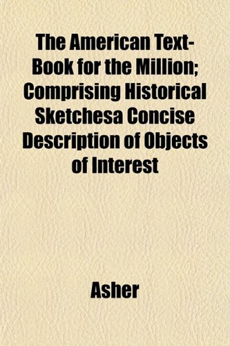 The American Text-Book for the Million; Comprising Historical Sketchesa Concise Description of Objects of Interest (9781153275392) by Asher