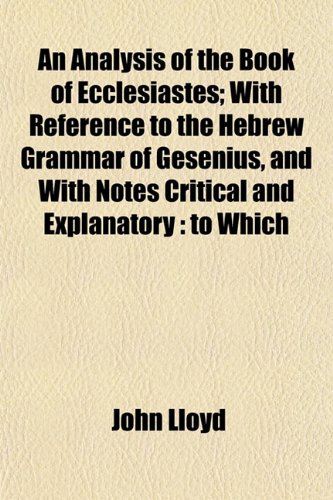 An Analysis of the Book of Ecclesiastes; With Reference to the Hebrew Grammar of Gesenius, and With Notes Critical and Explanatory: to Which (9781153275484) by Lloyd, John