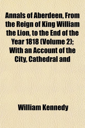 Annals of Aberdeen, From the Reign of King William the Lion, to the End of the Year 1818 (Volume 2); With an Account of the City, Cathedral and (9781153278638) by Kennedy, William