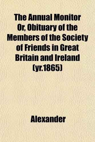 The Annual Monitor Or, Obituary of the Members of the Society of Friends in Great Britain and Ireland (yr.1865) (9781153278720) by Alexander