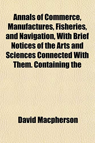 Annals of Commerce, Manufactures, Fisheries, and Navigation, With Brief Notices of the Arts and Sciences Connected With Them. Containing the (9781153279819) by Macpherson, David