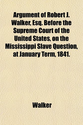 Argument of Robert J. Walker, Esq. Before the Supreme Court of the United States, on the Mississippi Slave Question, at January Term, 1841. (9781153289078) by Walker