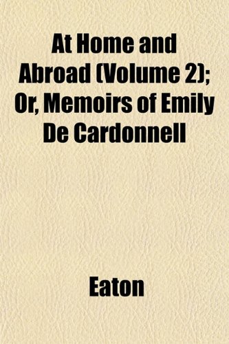 At Home and Abroad (Volume 2); Or, Memoirs of Emily De Cardonnell (9781153292856) by Eaton