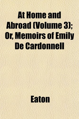 At Home and Abroad (Volume 3); Or, Memoirs of Emily De Cardonnell (9781153292870) by Eaton