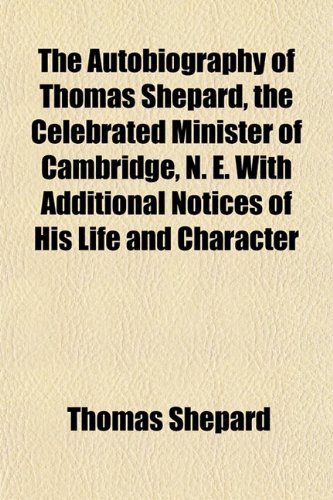 The Autobiography of Thomas Shepard, the Celebrated Minister of Cambridge, N. E. With Additional Notices of His Life and Character (9781153296618) by Shepard, Thomas