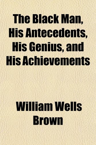 The Black Man, His Antecedents, His Genius, and His Achievements (9781153297288) by Brown, William Wells