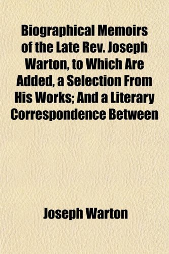 Biographical Memoirs of the Late Rev. Joseph Warton, to Which Are Added, a Selection From His Works; And a Literary Correspondence Between (9781153302173) by Warton, Joseph