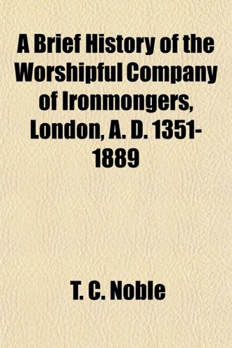 A Brief History of the Worshipful Company of Ironmongers, London, A. D. 1351-1889 (9781153304115) by Noble, T. C.