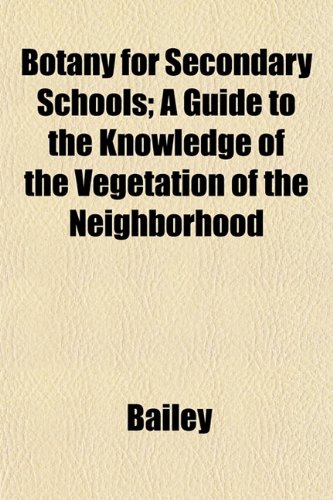 Botany for Secondary Schools; A Guide to the Knowledge of the Vegetation of the Neighborhood (9781153305570) by Bailey