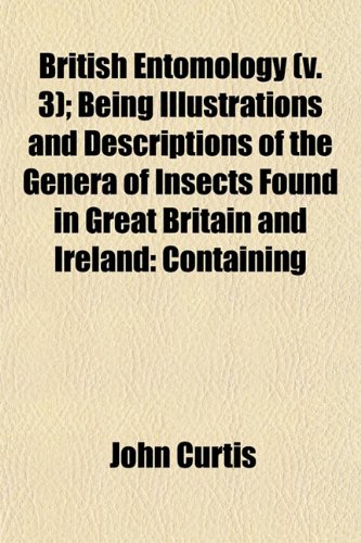 British Entomology (v. 3); Being Illustrations and Descriptions of the Genera of Insects Found in Great Britain and Ireland: Containing (9781153309943) by Curtis, John