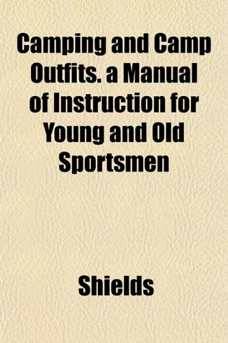Camping and Camp Outfits. a Manual of Instruction for Young and Old Sportsmen (9781153313087) by Shields
