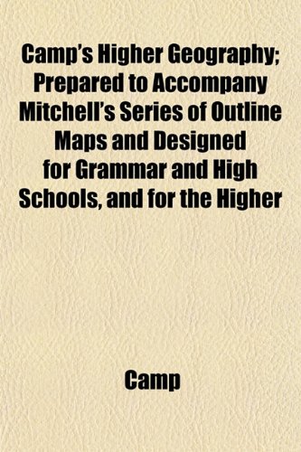 Camp's Higher Geography; Prepared to Accompany Mitchell's Series of Outline Maps and Designed for Grammar and High Schools, and for the Higher (9781153313117) by Camp