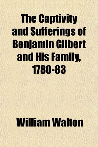 The Captivity and Sufferings of Benjamin Gilbert and His Family, 1780-83 (9781153314107) by Walton, William
