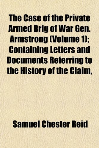 The Case of the Private Armed Brig of War Gen. Armstrong (Volume 1); Containing Letters and Documents Referring to the History of the Claim, (9781153316255) by Reid, Samuel Chester