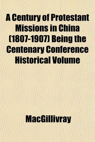 A Century of Protestant Missions in China (1807-1907) Being the Centenary Conference Historical Volume (9781153322072) by MacGillivray