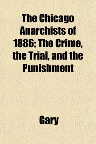 The Chicago Anarchists of 1886; The Crime, the Trial, and the Punishment (9781153324472) by Gary