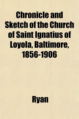Chronicle and Sketch of the Church of Saint Ignatius of Loyola, Baltimore, 1856-1906 (9781153324687) by Ryan
