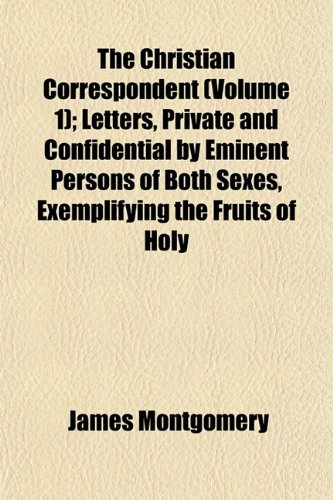 The Christian Correspondent (Volume 1); Letters, Private and Confidential by Eminent Persons of Both Sexes, Exemplifying the Fruits of Holy (9781153327909) by Montgomery, James