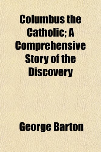Columbus the Catholic; A Comprehensive Story of the Discovery (9781153329156) by Barton, George