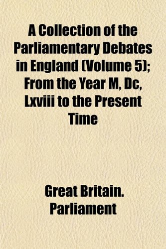 A Collection of the Parliamentary Debates in England (Volume 5); From the Year M, Dc, Lxviii to the Present Time (9781153330596) by Parliament, Great Britain.