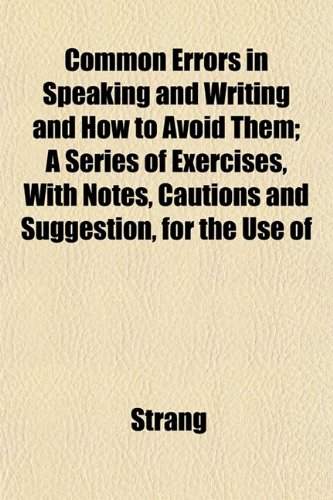 Common Errors in Speaking and Writing and How to Avoid Them; A Series of Exercises, With Notes, Cautions and Suggestion, for the Use of (9781153331425) by Strang