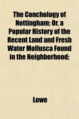 The Conchology of Nottingham; Or, a Popular History of the Recent Land and Fresh Water Mollusca Found in the Neighborhood; (9781153332378) by Lowe