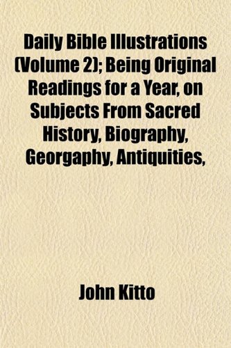 Daily Bible Illustrations (Volume 2); Being Original Readings for a Year, on Subjects From Sacred History, Biography, Georgaphy, Antiquities, (9781153335997) by Kitto, John