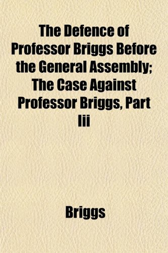 The Defence of Professor Briggs Before the General Assembly; The Case Against Professor Briggs, Part Iii (9781153338684) by Briggs