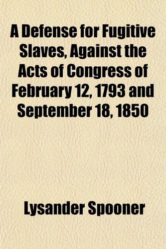 A Defense for Fugitive Slaves, Against the Acts of Congress of February 12, 1793 and September 18, 1850 (9781153338844) by Spooner, Lysander