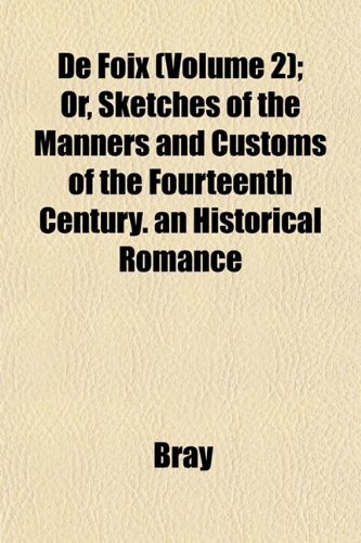 De Foix (Volume 2); Or, Sketches of the Manners and Customs of the Fourteenth Century. an Historical Romance (9781153339025) by Bray