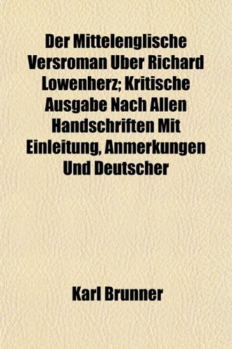 Der Mittelenglische Versroman Ãœber Richard LÃ¶wenherz; Kritische Ausgabe Nach Allen Handschriften Mit Einleitung, Anmerkungen Und Deutscher (9781153339896) by Brunner, Karl