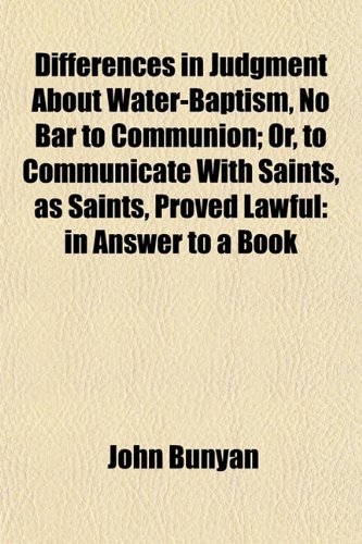 Differences in Judgment About Water-Baptism, No Bar to Communion; Or, to Communicate With Saints, as Saints, Proved Lawful: in Answer to a Book (9781153340892) by Bunyan, John