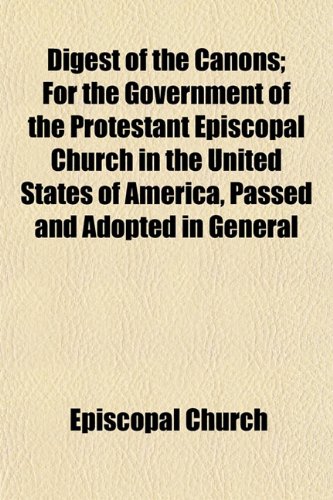 Digest of the Canons; For the Government of the Protestant Episcopal Church in the United States of America, Passed and Adopted in General (9781153341813) by Church, Episcopal