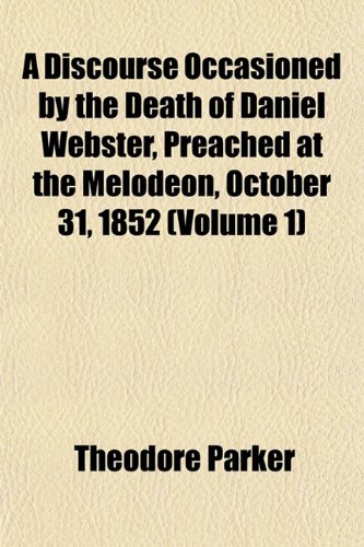 A Discourse Occasioned by the Death of Daniel Webster, Preached at the Melodeon, October 31, 1852 (Volume 1) (9781153342490) by Parker, Theodore
