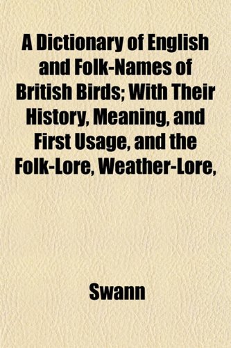 A Dictionary of English and Folk-Names of British Birds; With Their History, Meaning, and First Usage, and the Folk-Lore, Weather-Lore, (9781153343718) by Swann