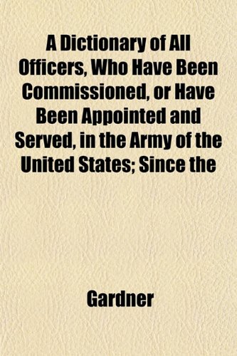 A Dictionary of All Officers, Who Have Been Commissioned, or Have Been Appointed and Served, in the Army of the United States; Since the (9781153344562) by Gardner