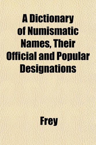 A Dictionary of Numismatic Names, Their Official and Popular Designations (9781153344692) by Frey
