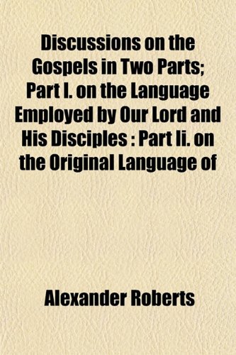 Discussions on the Gospels in Two Parts; Part I. on the Language Employed by Our Lord and His Disciples: Part Ii. on the Original Language of (9781153345460) by Roberts, Alexander