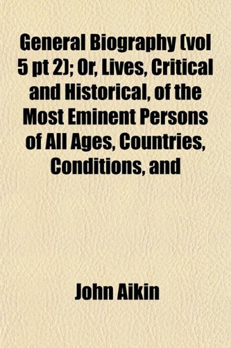 General Biography (vol 5 pt 2); Or, Lives, Critical and Historical, of the Most Eminent Persons of All Ages, Countries, Conditions, and (9781153346832) by Aikin, John