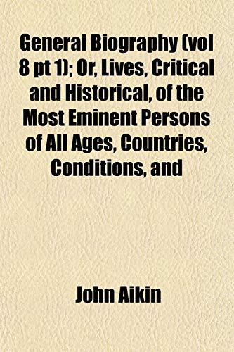 General Biography (vol 8 pt 1); Or, Lives, Critical and Historical, of the Most Eminent Persons of All Ages, Countries, Conditions, and (9781153346931) by Aikin, John