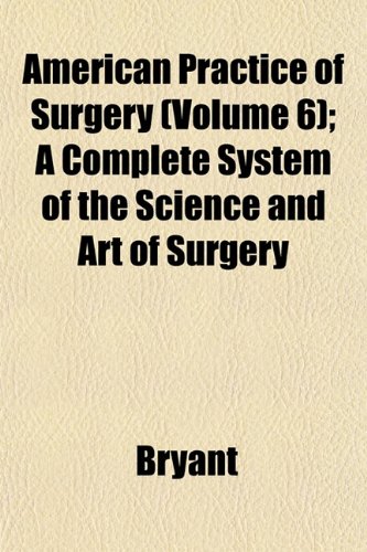 American Practice of Surgery (Volume 6); A Complete System of the Science and Art of Surgery (9781153352604) by Bryant