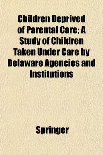 Children Deprived of Parental Care; A Study of Children Taken Under Care by Delaware Agencies and Institutions (9781153364010) by Springer