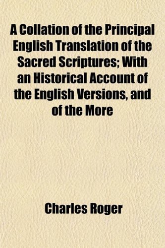 A Collation of the Principal English Translation of the Sacred Scriptures; With an Historical Account of the English Versions, and of the More (9781153364850) by Roger, Charles