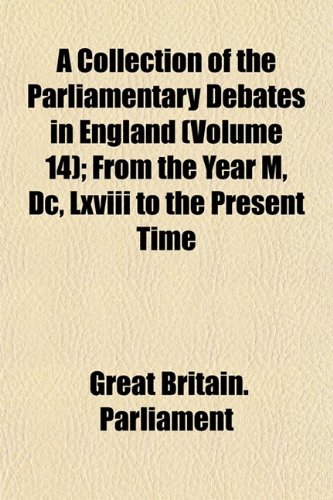 A Collection of the Parliamentary Debates in England (Volume 14); From the Year M, Dc, Lxviii to the Present Time (9781153365536) by Parliament, Great Britain.
