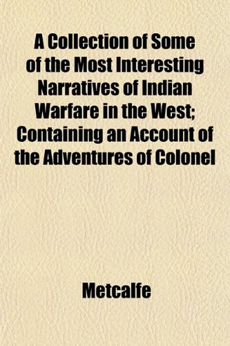 A Collection of Some of the Most Interesting Narratives of Indian Warfare in the West; Containing an Account of the Adventures of Colonel (9781153365635) by Metcalfe