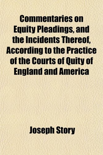 Commentaries on Equity Pleadings, and the Incidents Thereof, According to the Practice of the Courts of Quity of England and America (9781153366779) by Story, Joseph