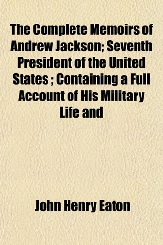 The Complete Memoirs of Andrew Jackson; Seventh President of the United States ; Containing a Full Account of His Military Life and (9781153368667) by Eaton, John Henry