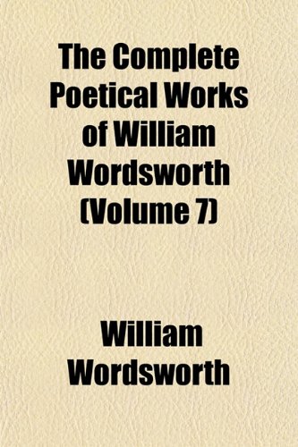 The Complete Poetical Works of William Wordsworth (Volume 7) (9781153368889) by Wordsworth, William