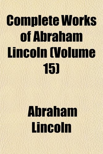 Complete Works of Abraham Lincoln (Volume 15) (9781153369251) by Lincoln, Abraham