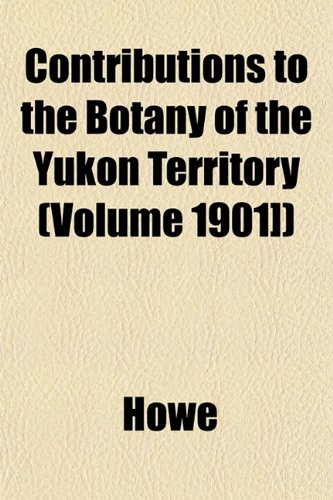 Contributions to the Botany of the Yukon Territory (Volume 1901]) (9781153372978) by Howe